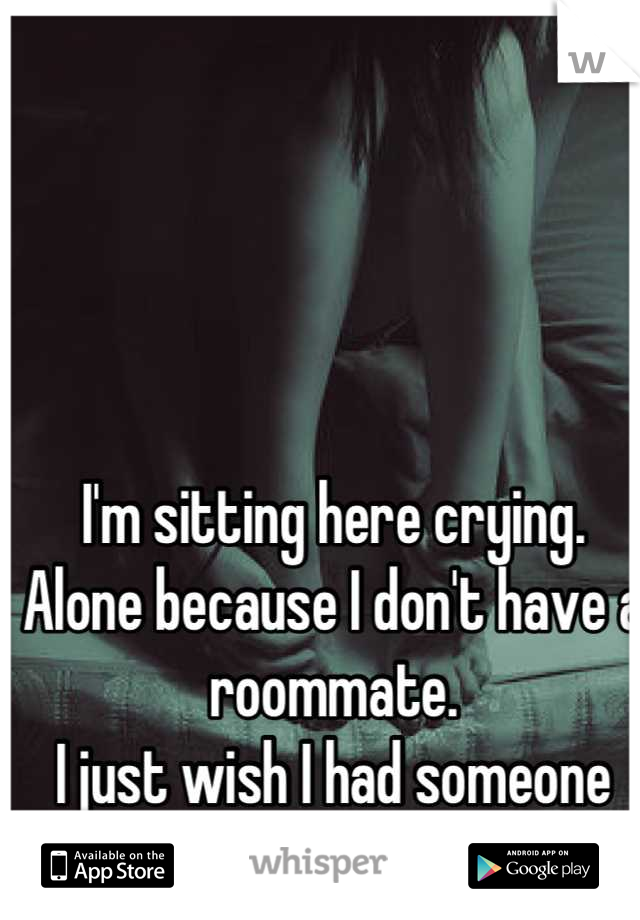 I'm sitting here crying.
Alone because I don't have a roommate.
I just wish I had someone that cared.