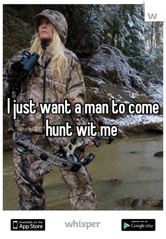 I just want a man to come hunt wit me 