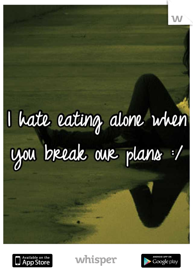 I hate eating alone when you break our plans :/