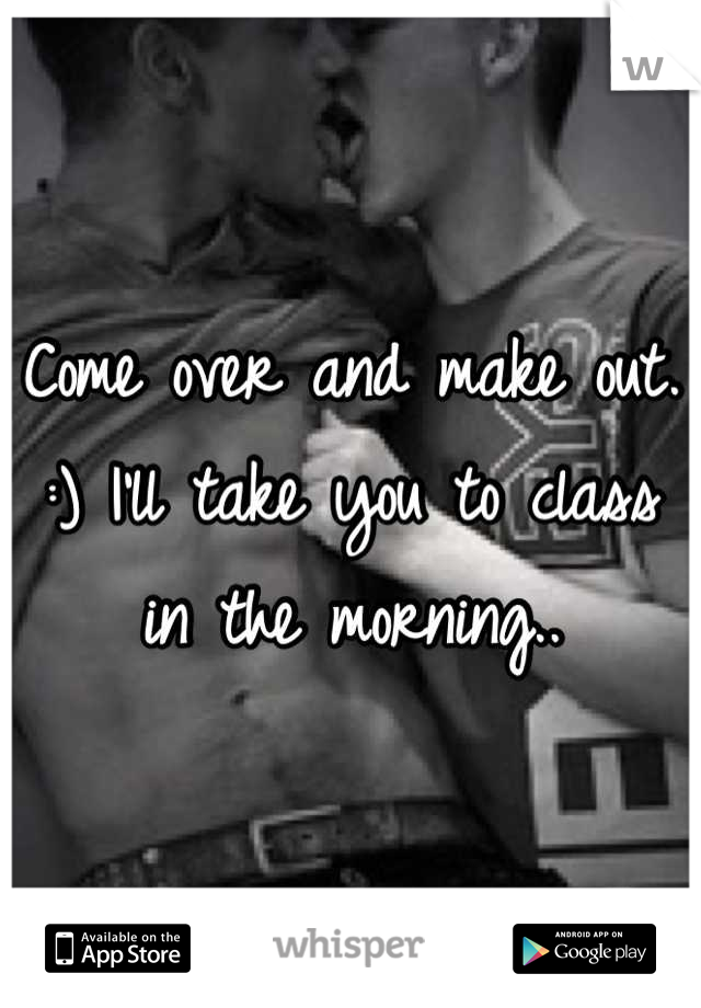 Come over and make out. :) I'll take you to class in the morning..