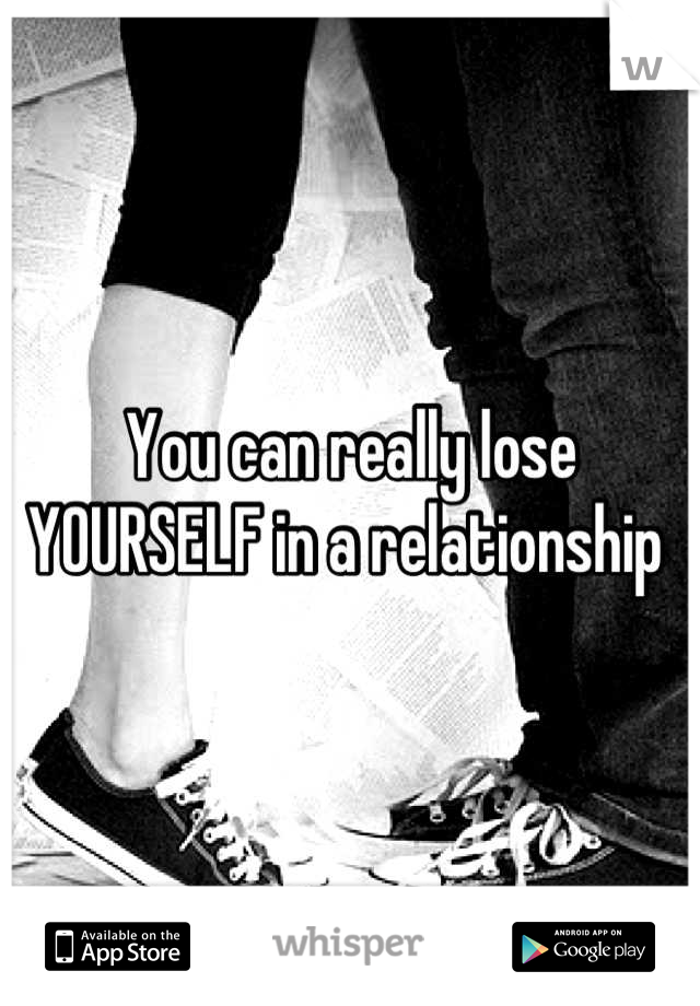 You can really lose YOURSELF in a relationship 