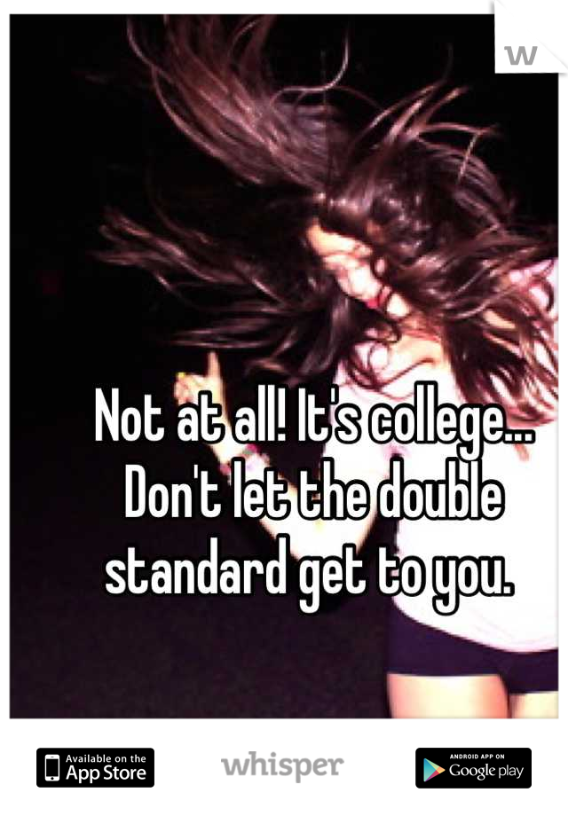 Not at all! It's college...
Don't let the double standard get to you. 