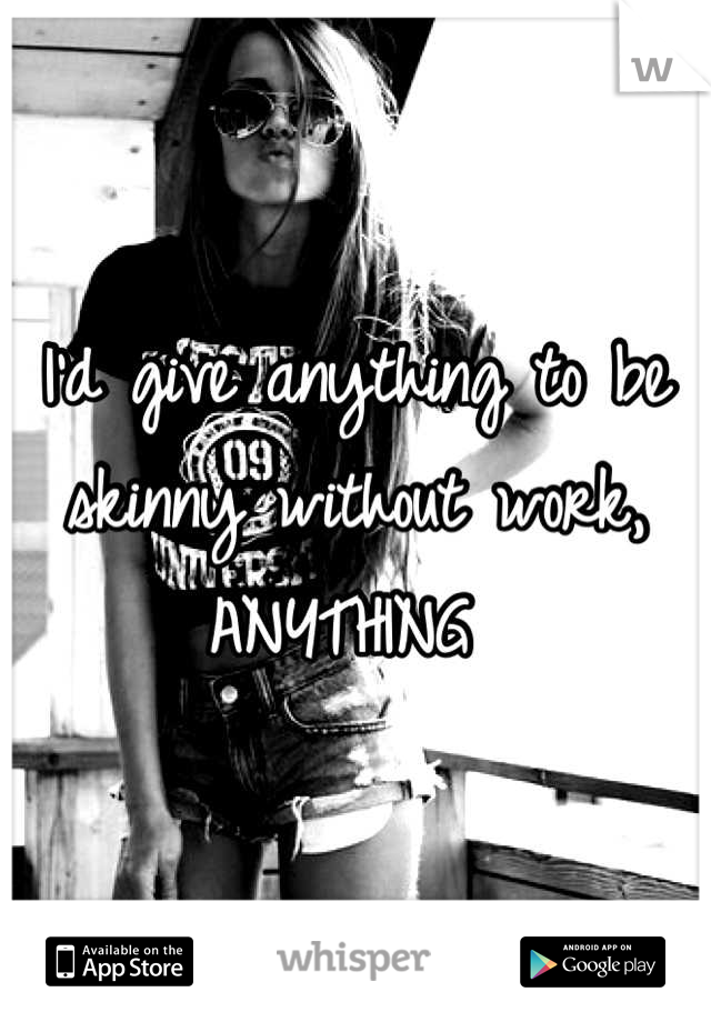 I'd give anything to be skinny without work, ANYTHING 