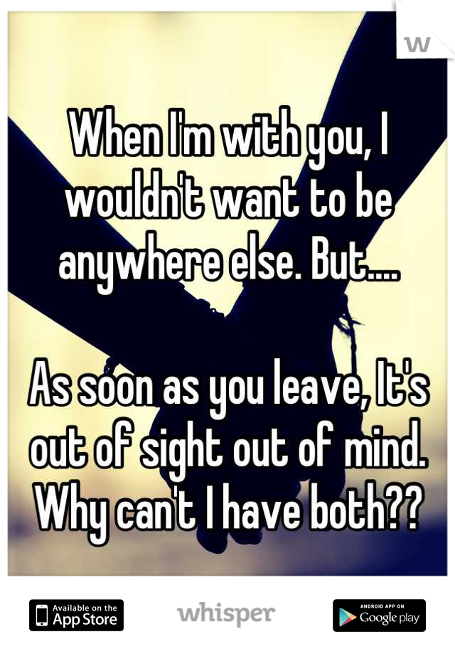 When I'm with you, I wouldn't want to be anywhere else. But....

As soon as you leave, It's out of sight out of mind. Why can't I have both??