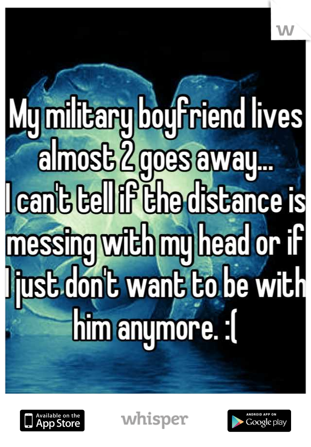 My military boyfriend lives almost 2 goes away...
I can't tell if the distance is messing with my head or if I just don't want to be with him anymore. :(