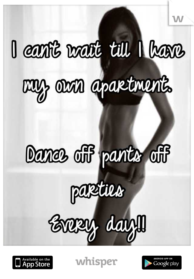 I can't wait till I have my own apartment. 

Dance off pants off parties 
Every day!!