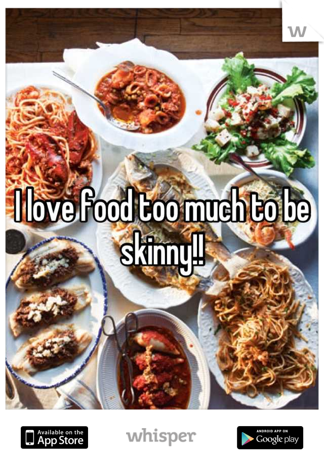 I love food too much to be skinny!!