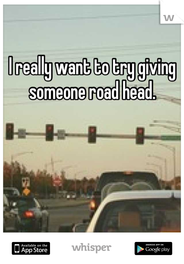 I really want to try giving someone road head.