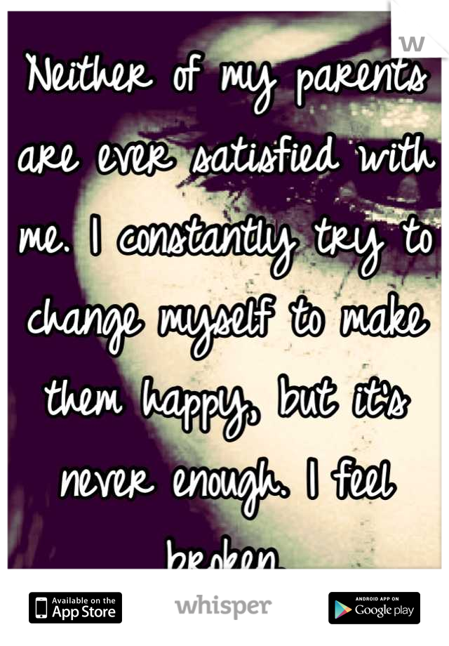 Neither of my parents are ever satisfied with me. I constantly try to change myself to make them happy, but it's never enough. I feel broken.