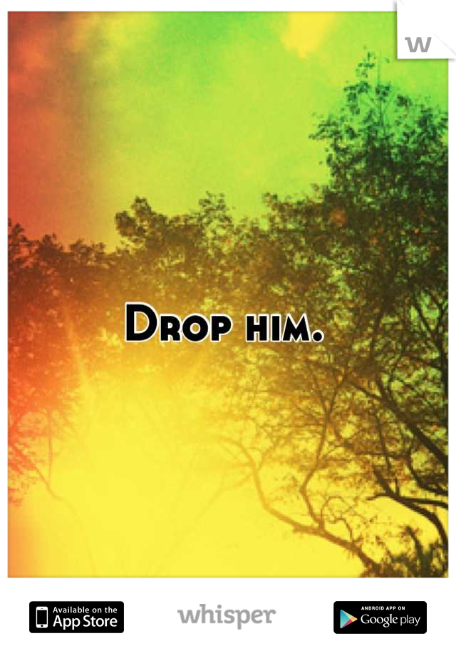 Drop him. 