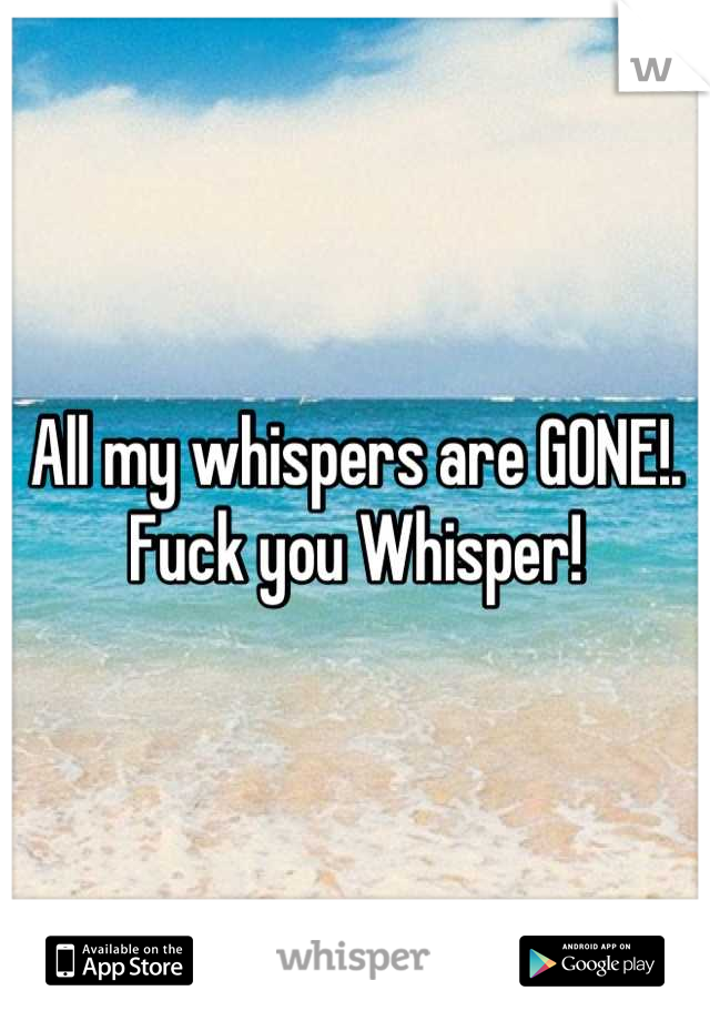 All my whispers are GONE!. Fuck you Whisper!