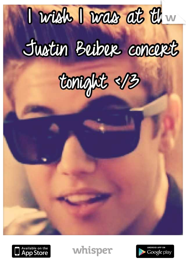 I wish I was at the Justin Beiber concert tonight </3