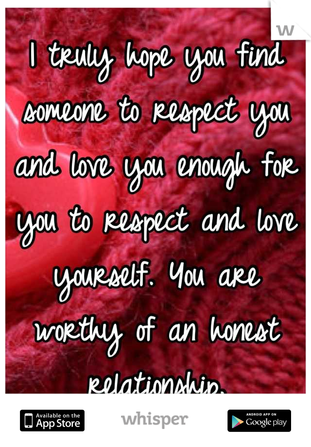 I truly hope you find someone to respect you and love you enough for you to respect and love yourself. You are worthy of an honest relationship.