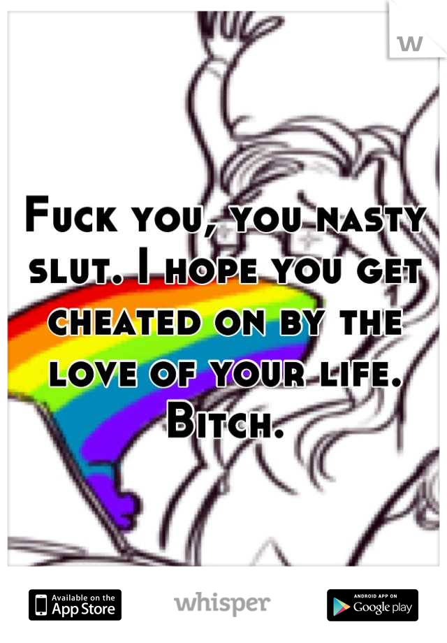 Fuck you, you nasty slut. I hope you get cheated on by the love of your life. Bitch.