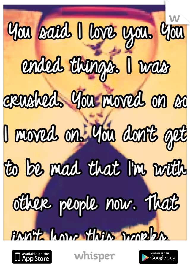 You said I love you. You ended things. I was crushed. You moved on so I moved on. You don't get to be mad that I'm with other people now. That isn't how this works. 