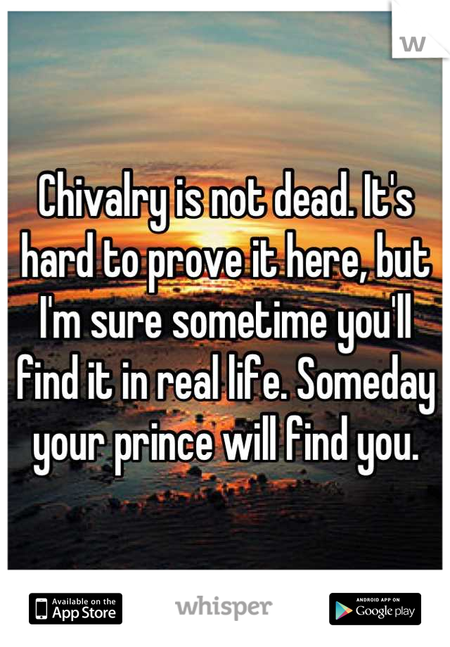 Chivalry is not dead. It's hard to prove it here, but I'm sure sometime you'll find it in real life. Someday your prince will find you.