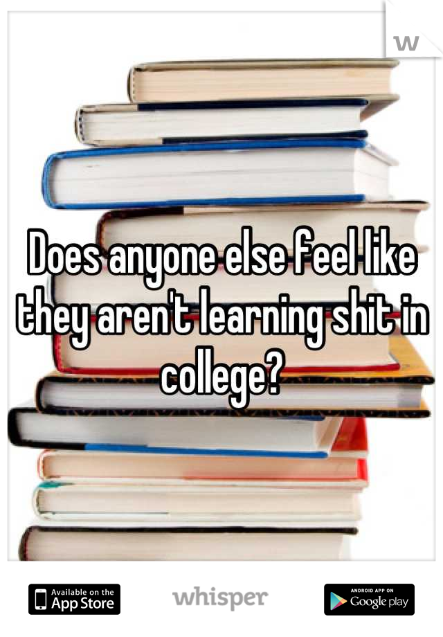 Does anyone else feel like they aren't learning shit in college?