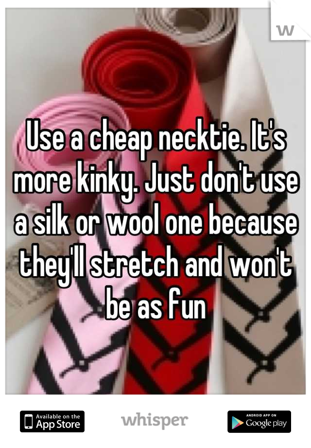 Use a cheap necktie. It's more kinky. Just don't use a silk or wool one because they'll stretch and won't be as fun