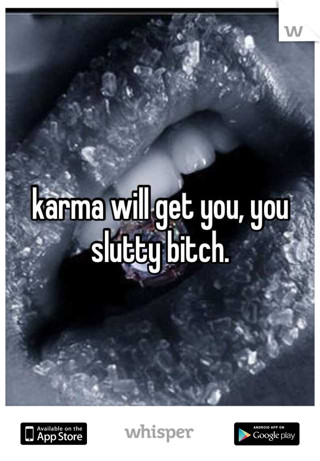 karma will get you, you slutty bitch.