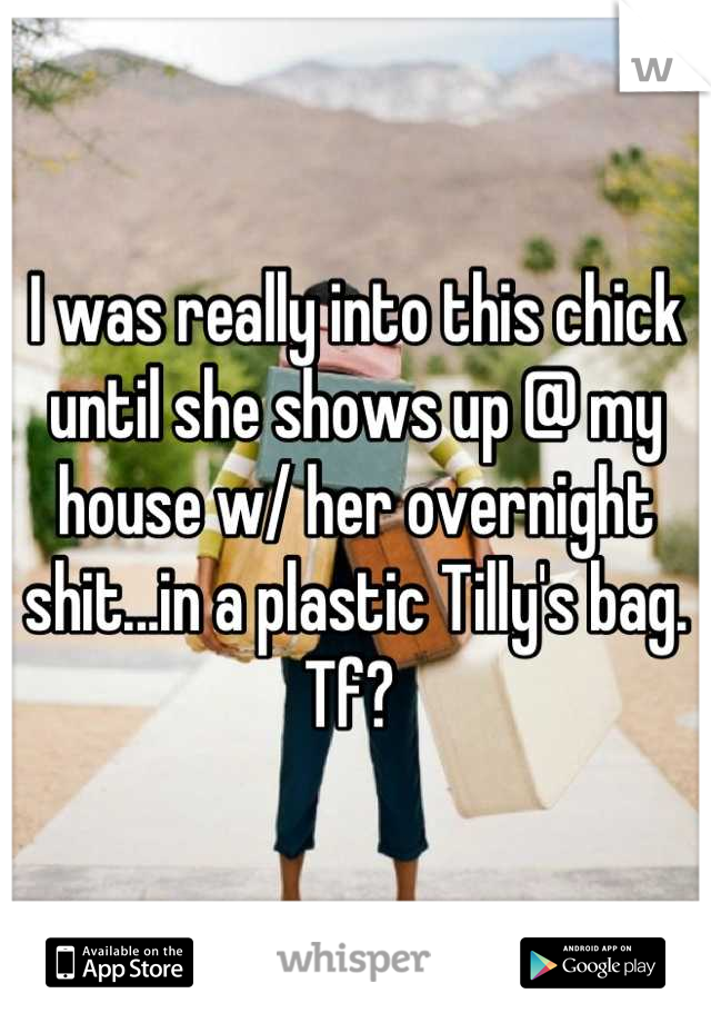 I was really into this chick until she shows up @ my house w/ her overnight shit...in a plastic Tilly's bag. Tf? 