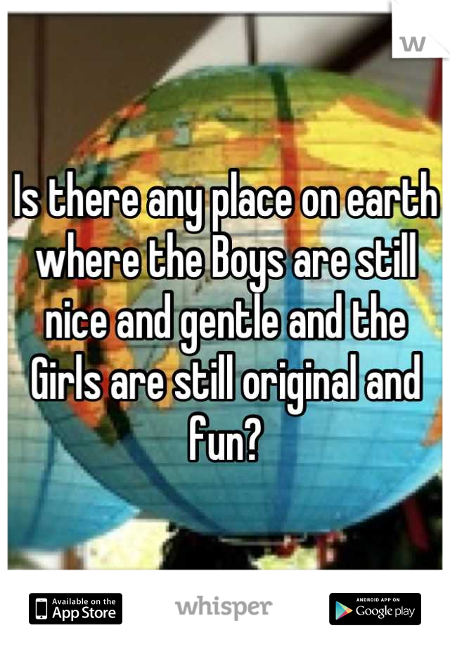Is there any place on earth where the Boys are still nice and gentle and the Girls are still original and fun?