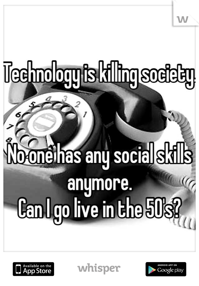 Technology is killing society. 


No one has any social skills anymore. 
Can I go live in the 50's?