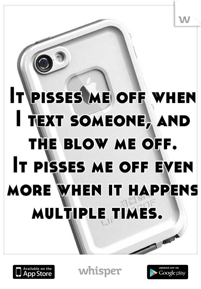 It pisses me off when I text someone, and the blow me off.  
It pisses me off even more when it happens multiple times.  