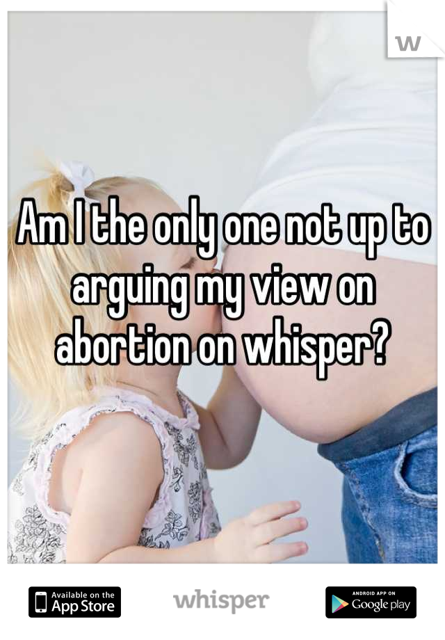 Am I the only one not up to arguing my view on abortion on whisper?