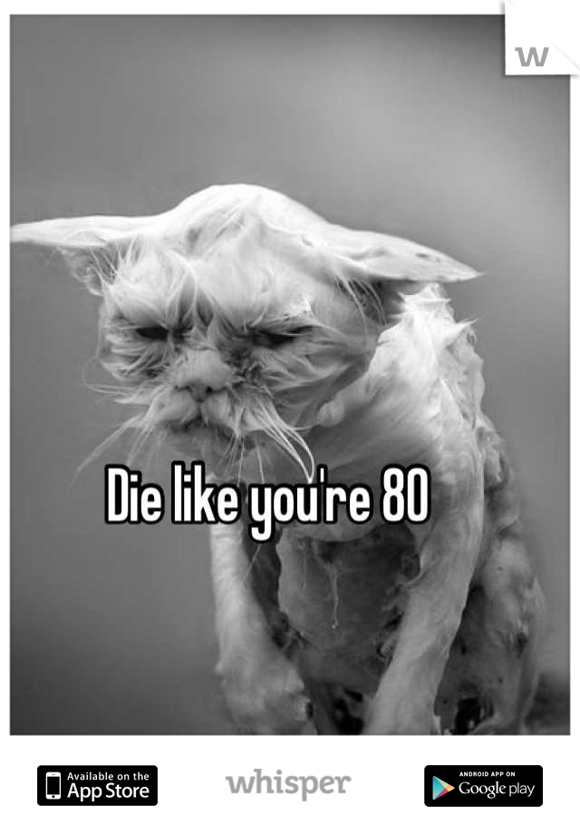 Die like you're 80