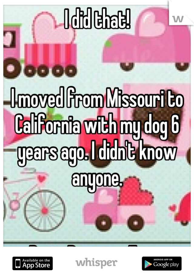 I did that!


I moved from Missouri to California with my dog 6 years ago. I didn't know anyone.


Best. Decision. Ever.