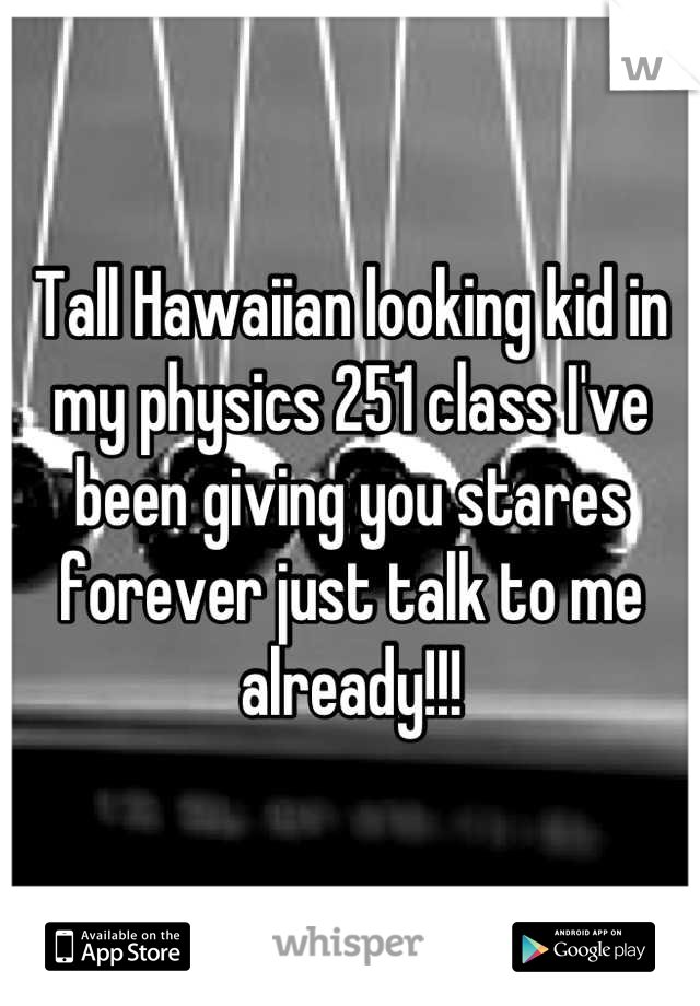 Tall Hawaiian looking kid in my physics 251 class I've been giving you stares forever just talk to me already!!!