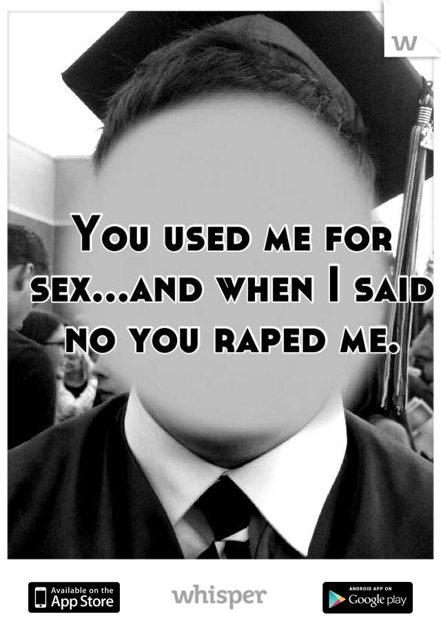 You used me for sex...and when I said no you raped me.
