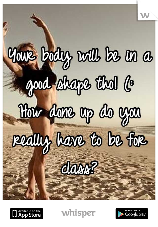 Your body will be in a good shape tho! (: 
How done up do you really have to be for class?