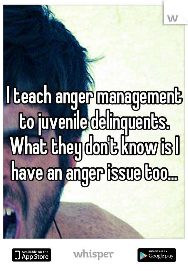 I teach anger management to juvenile delinquents.
What they don't know is I have an anger issue too...