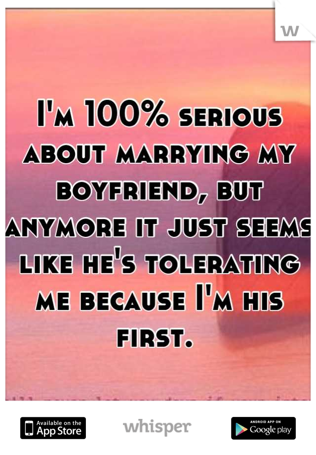 I'm 100% serious about marrying my boyfriend, but anymore it just seems like he's tolerating me because I'm his first. 