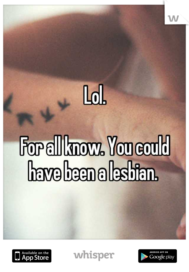 Lol. 

For all know. You could have been a lesbian. 