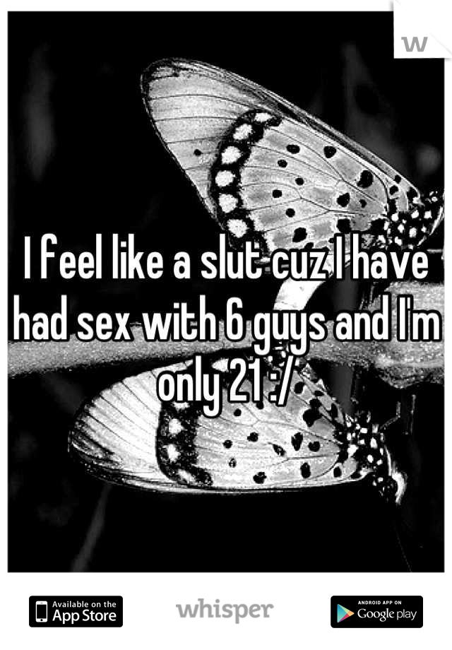I feel like a slut cuz I have had sex with 6 guys and I'm only 21 :/