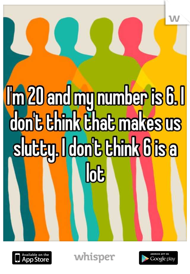 I'm 20 and my number is 6. I don't think that makes us slutty. I don't think 6 is a lot