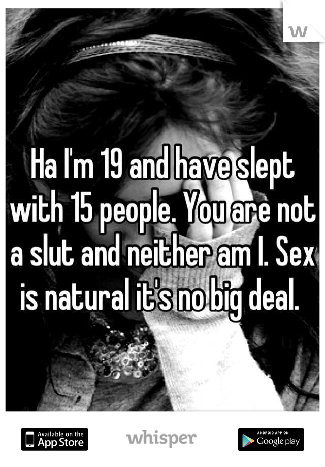 Ha I'm 19 and have slept with 15 people. You are not a slut and neither am I. Sex is natural it's no big deal. 