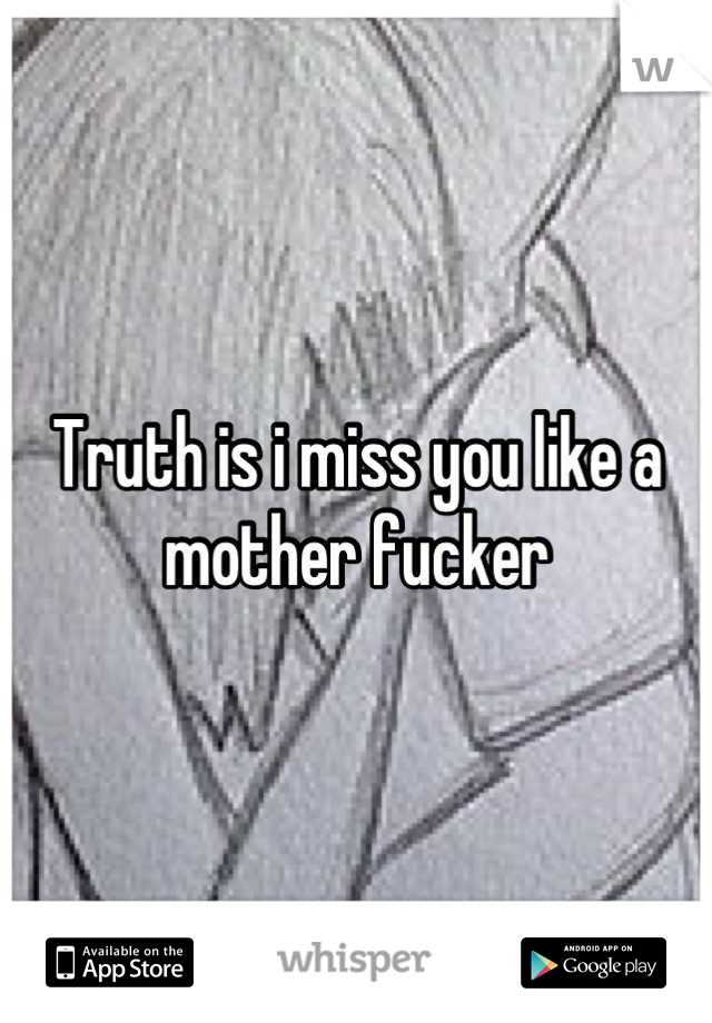 Truth is i miss you like a mother fucker