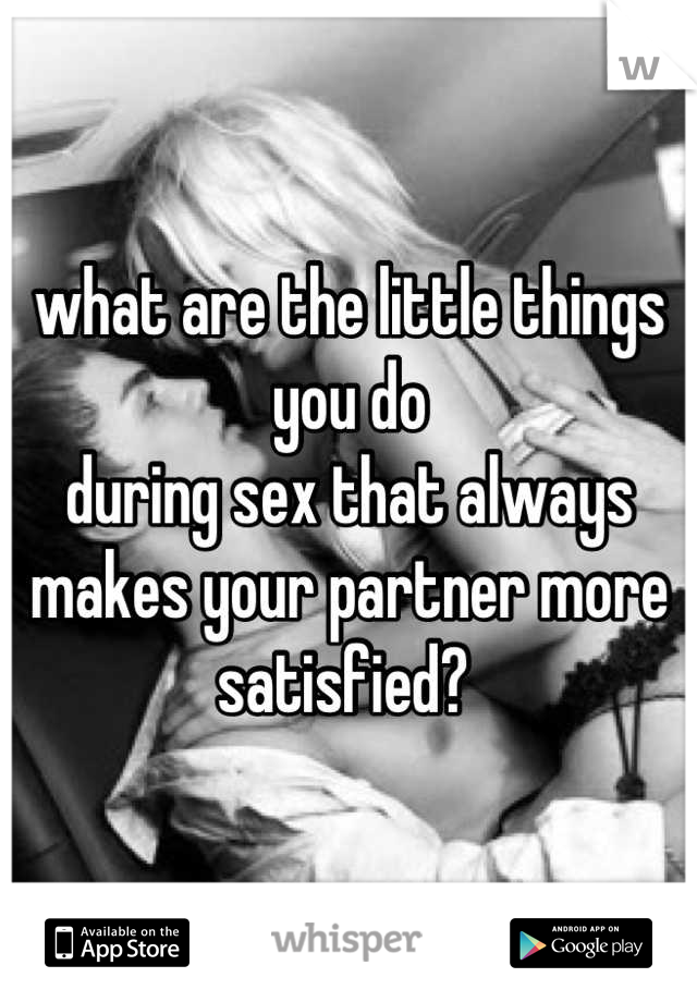 what are the little things you do
during sex that always makes your partner more satisfied? 