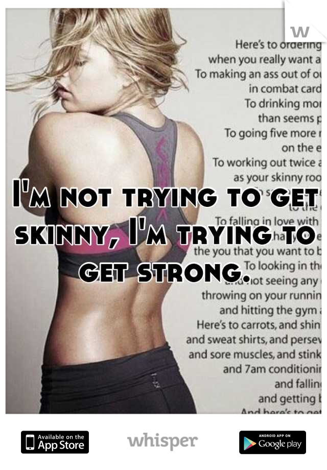 I'm not trying to get skinny, I'm trying to get strong.