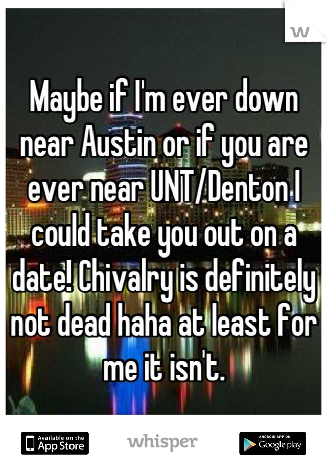 Maybe if I'm ever down near Austin or if you are ever near UNT/Denton I could take you out on a date! Chivalry is definitely not dead haha at least for me it isn't.