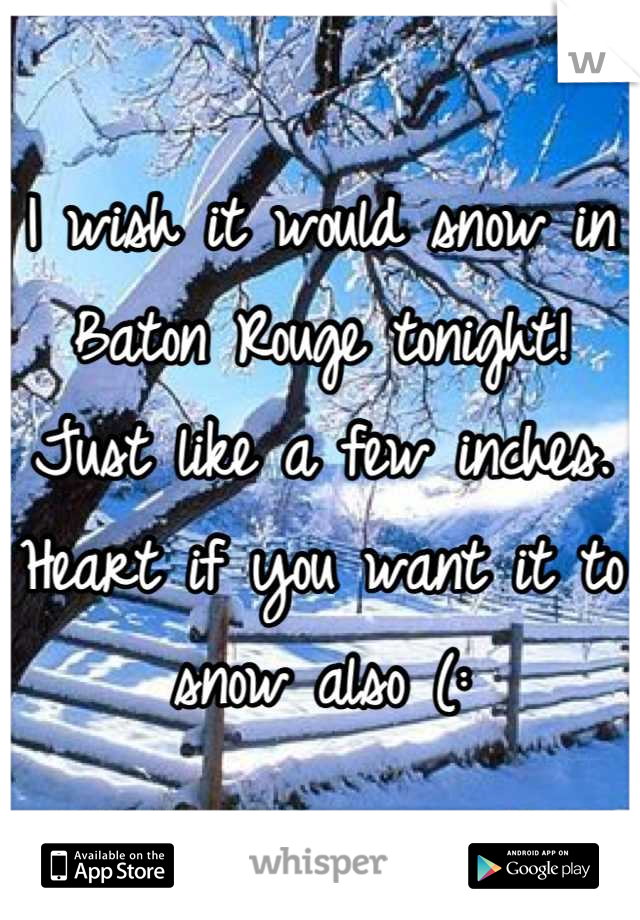 I wish it would snow in Baton Rouge tonight! Just like a few inches. Heart if you want it to snow also (: