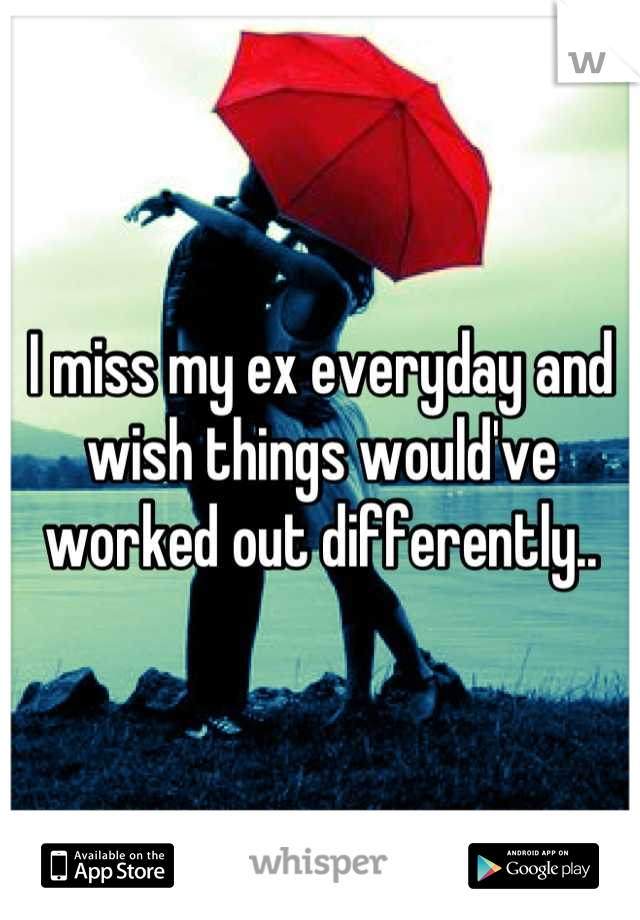 I miss my ex everyday and wish things would've worked out differently..