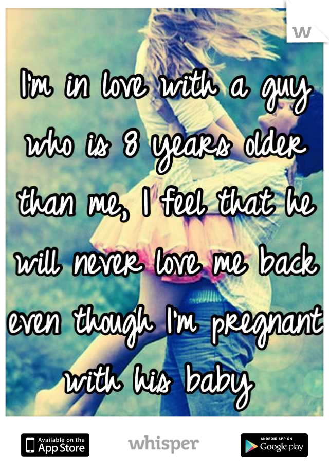 I'm in love with a guy who is 8 years older than me, I feel that he will never love me back even though I'm pregnant with his baby 