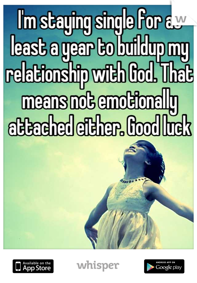 I'm staying single for at least a year to buildup my relationship with God. That means not emotionally attached either. Good luck