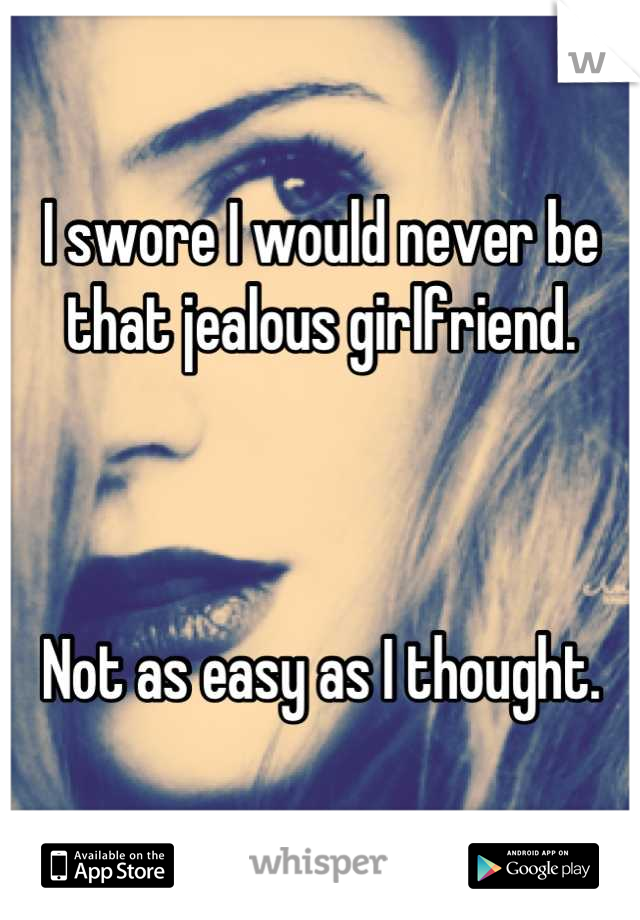 I swore I would never be that jealous girlfriend. 



Not as easy as I thought.