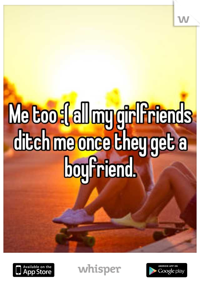 Me too :( all my girlfriends ditch me once they get a boyfriend.