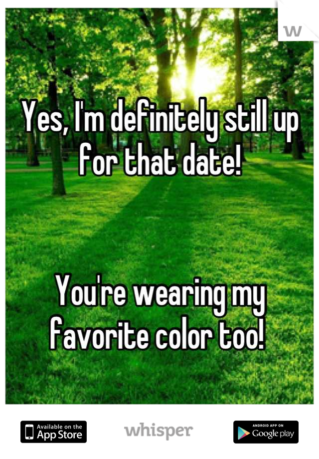 Yes, I'm definitely still up for that date!


You're wearing my favorite color too! 